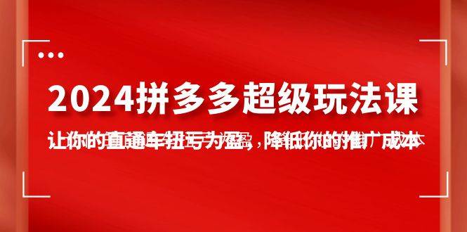 2024拼多多-超級玩法課，讓你的直通車扭虧為盈，降低你的推廣成本-7節課