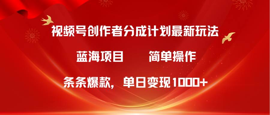 視頻號創作者分成5.0，最新方法，條條爆款，簡單無腦，單日變現1000+