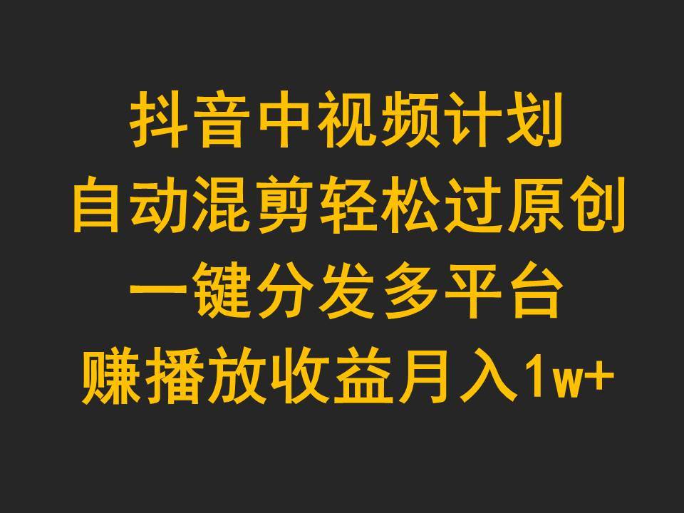 抖音中視頻計劃，自動混剪輕松過原創，一鍵分發多平臺賺播放收益，月入1w+