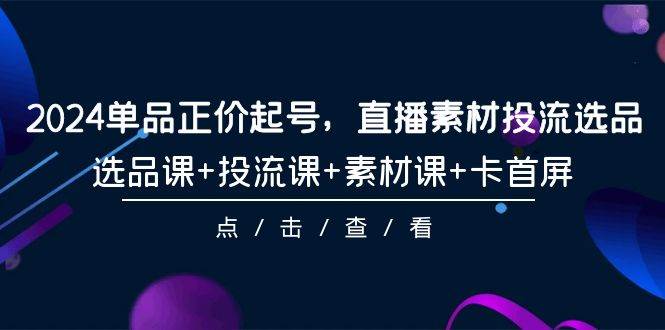 2024單品正價起號，直播素材投流選品，選品課+投流課+素材課+卡首屏-101節