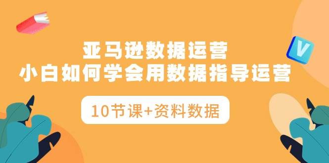 亞馬遜數據運營，小白如何學會用數據指導運營（10節課+資料數據）