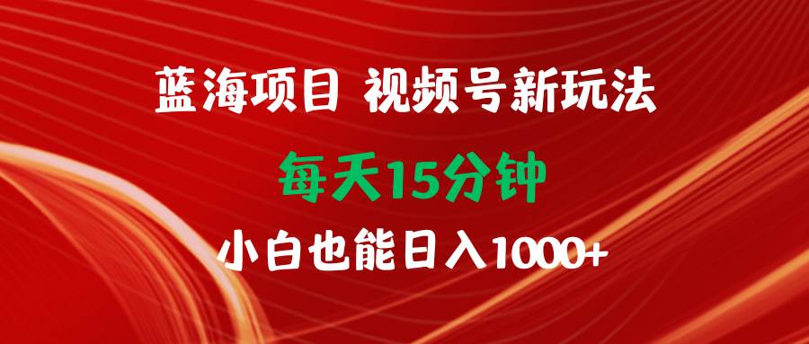 藍海項目視頻號新玩法 每天15分鐘 小白也能日入1000+