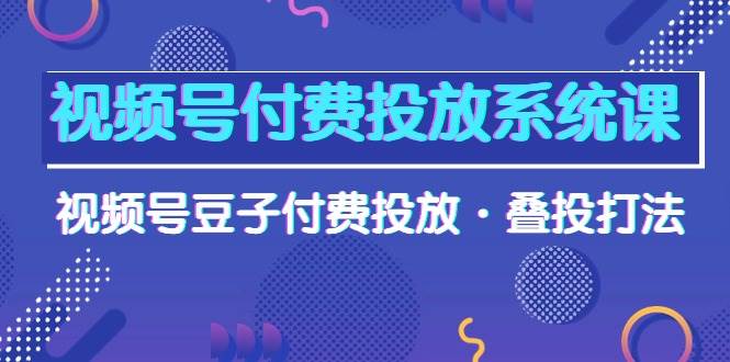 視頻號付費投放系統課，視頻號豆子付費投放·疊投打法（高清視頻課）