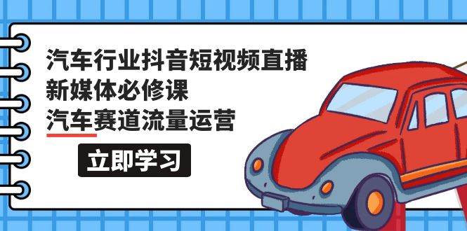 汽車行業(yè) 抖音短視頻-直播新媒體必修課，汽車賽道流量運營（118節(jié)課）