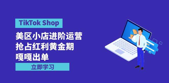 TikTok Shop-美區小店進階運營，搶占紅利黃金期 嘎嘎出單（7節課）