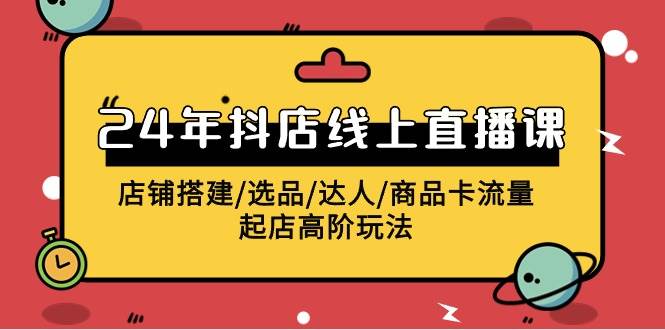 2024年抖店線上直播課，店鋪搭建/選品/達人/商品卡流量/起店高階玩法