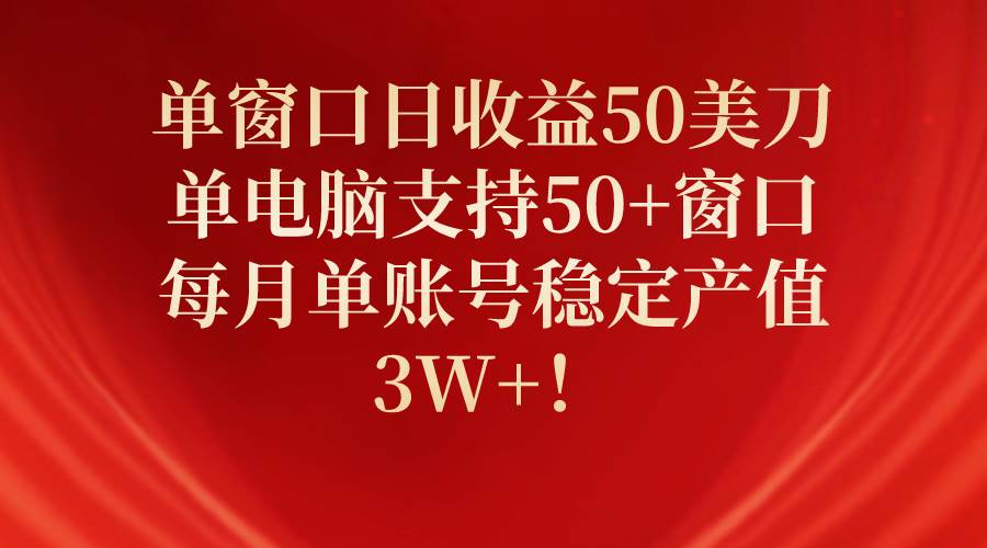 單窗口日收益50美刀，單電腦支持50+窗口，每月單賬號穩定產值3W+！