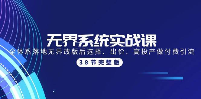 無(wú)界系統(tǒng)實(shí)戰(zhàn)課：全體系落地?zé)o界改版后選擇、出價(jià)、高投產(chǎn)做付費(fèi)引流-38節(jié)