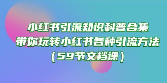 小紅書(shū)引流知識(shí)科普合集，帶你玩轉(zhuǎn)小紅書(shū)各種引流方法（59節(jié)文檔課）