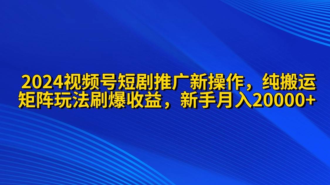 2024視頻號短劇推廣新操作 純搬運+矩陣連爆打法刷爆流量分成 小白月入20000