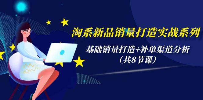 淘系新品銷量打造實戰系列，基礎銷量打造+補單渠道分析（共8節課）