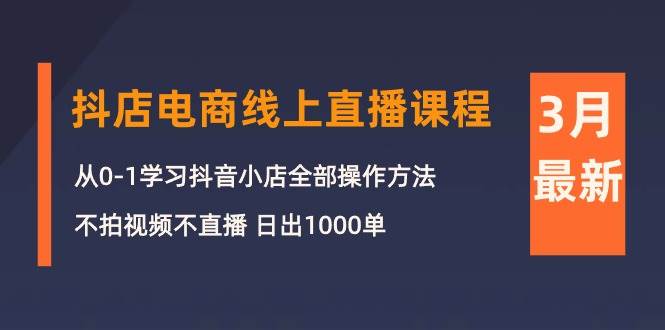 3月抖店電商線上直播課程：從0-1學習抖音小店，不拍視頻不直播 日出1000單