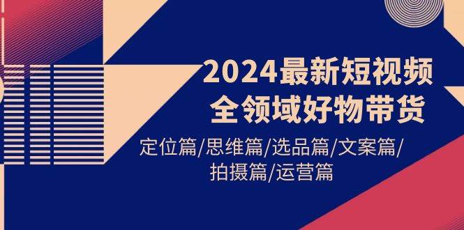 2024最新短視頻全領(lǐng)域好物帶貨 定位篇/思維篇/選品篇/文案篇/拍攝篇/運(yùn)營(yíng)篇