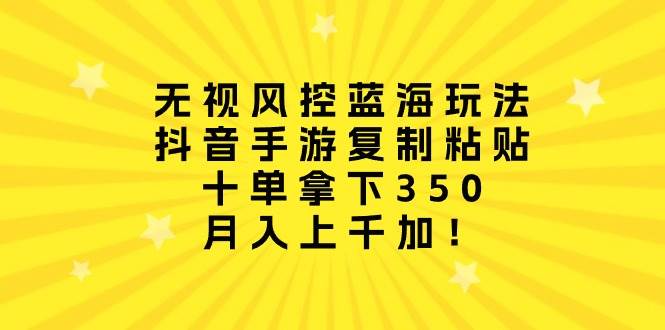 無視風控藍海玩法，抖音手游復制粘貼，十單拿下350，月入上千加！