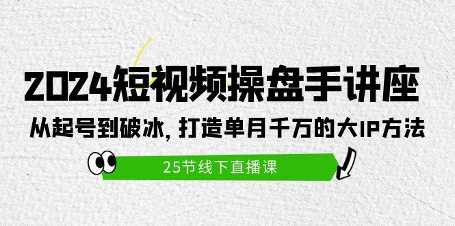 2024短視頻操盤手講座：從起號到破冰，打造單月千萬的大IP方法（25節）