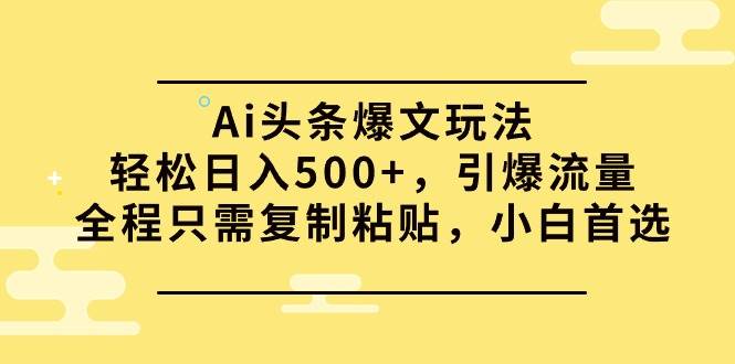 Ai頭條爆文玩法，輕松日入500+，引爆流量全程只需復制粘貼，小白首選