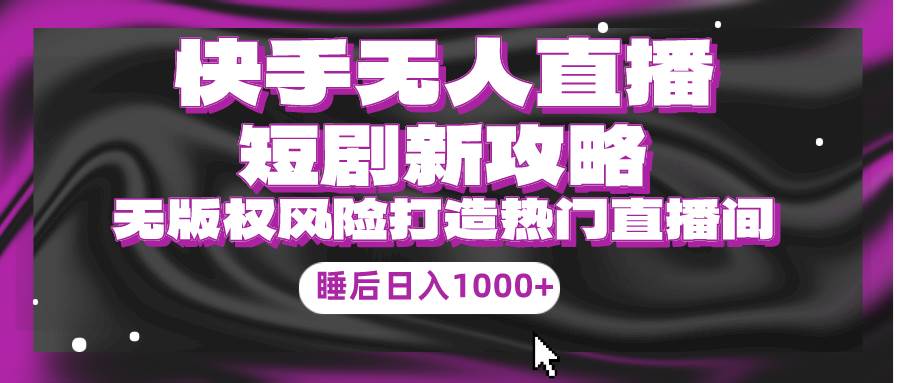 快手無人直播短劇新攻略，合規無版權風險，打造熱門直播間，睡后日入1000+