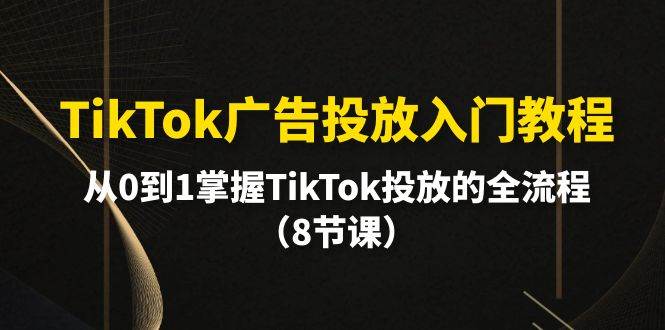 TikTok廣告投放入門(mén)教程，從0到1掌握TikTok投放的全流程（8節(jié)課）