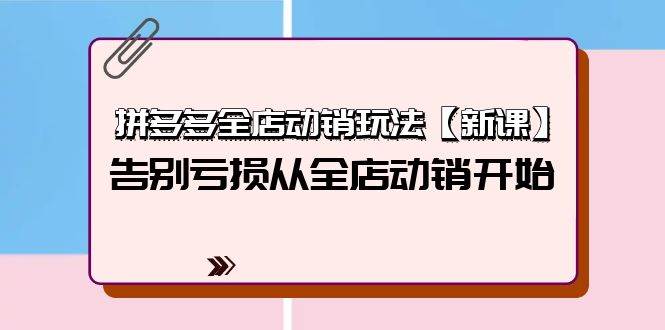 拼多多全店動(dòng)銷玩法【新課】，告別虧損從全店動(dòng)銷開(kāi)始（4節(jié)視頻課）