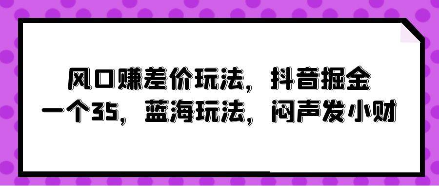 風口賺差價玩法，抖音掘金，一個35，藍海玩法，悶聲發小財