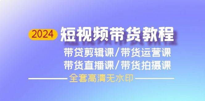 2024短視頻帶貨教程，剪輯課+運營課+直播課+拍攝課（全套高清無水印）