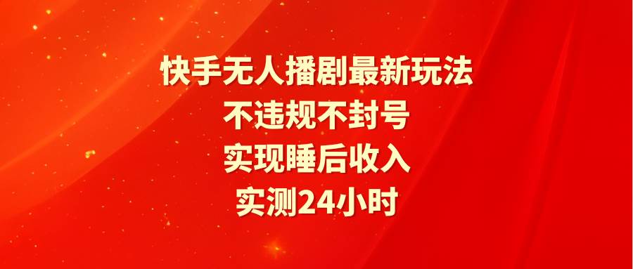 快手無人播劇最新玩法，實測24小時不違規(guī)不封號，實現(xiàn)睡后收入