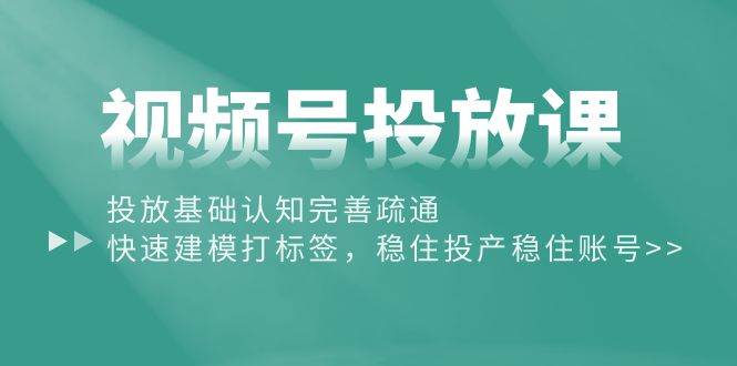 視頻號投放課：投放基礎認知完善疏通，快速建模打標簽，穩住投產穩住賬號