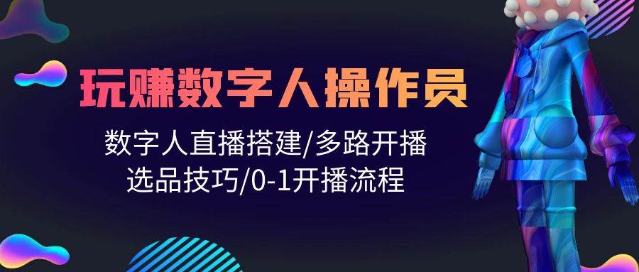 人人都能玩賺數字人操作員 數字人直播搭建/多路開播/選品技巧/0-1開播流程