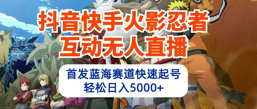 抖音快手火影忍者互動無人直播 藍海賽道快速起號 日入5000+教程+軟件+素材