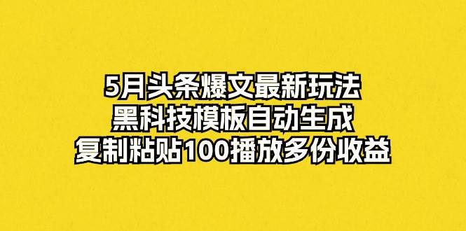 5月頭條爆文最新玩法，黑科技模板自動(dòng)生成，復(fù)制粘貼100播放多份收益