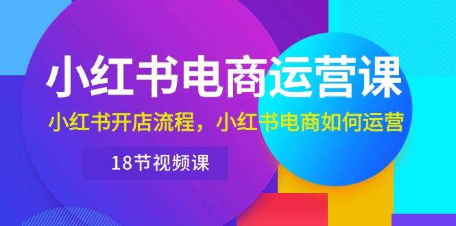 小紅書·電商運營課：小紅書開店流程，小紅書電商如何運營（18節(jié)視頻課）