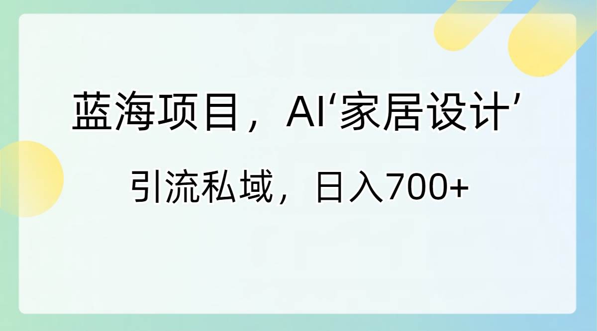 藍海項目，AI‘家居設計’ 引流私域，日入700+