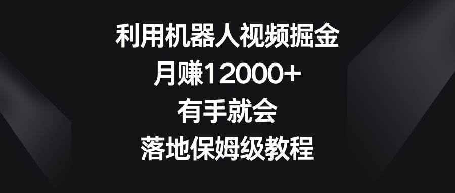 利用機器人視頻掘金，月賺12000+，有手就會，落地保姆級教程