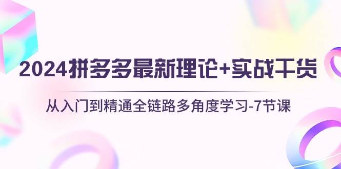 2024拼多多 最新理論+實(shí)戰(zhàn)干貨，從入門(mén)到精通全鏈路多角度學(xué)習(xí)-7節(jié)課