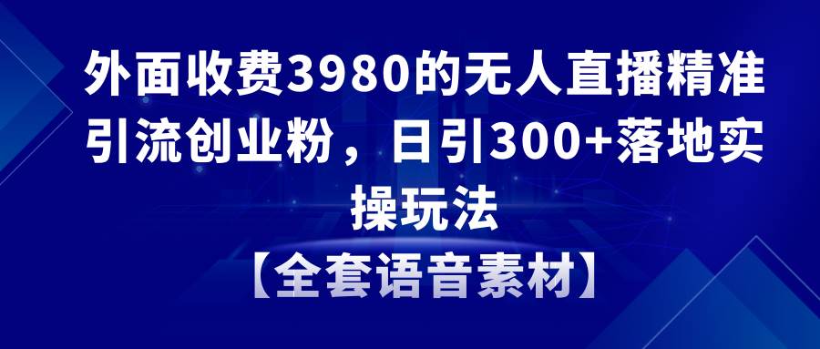 無人直播精準引流創業粉，日引300+落地實操玩法【全套語音素材】