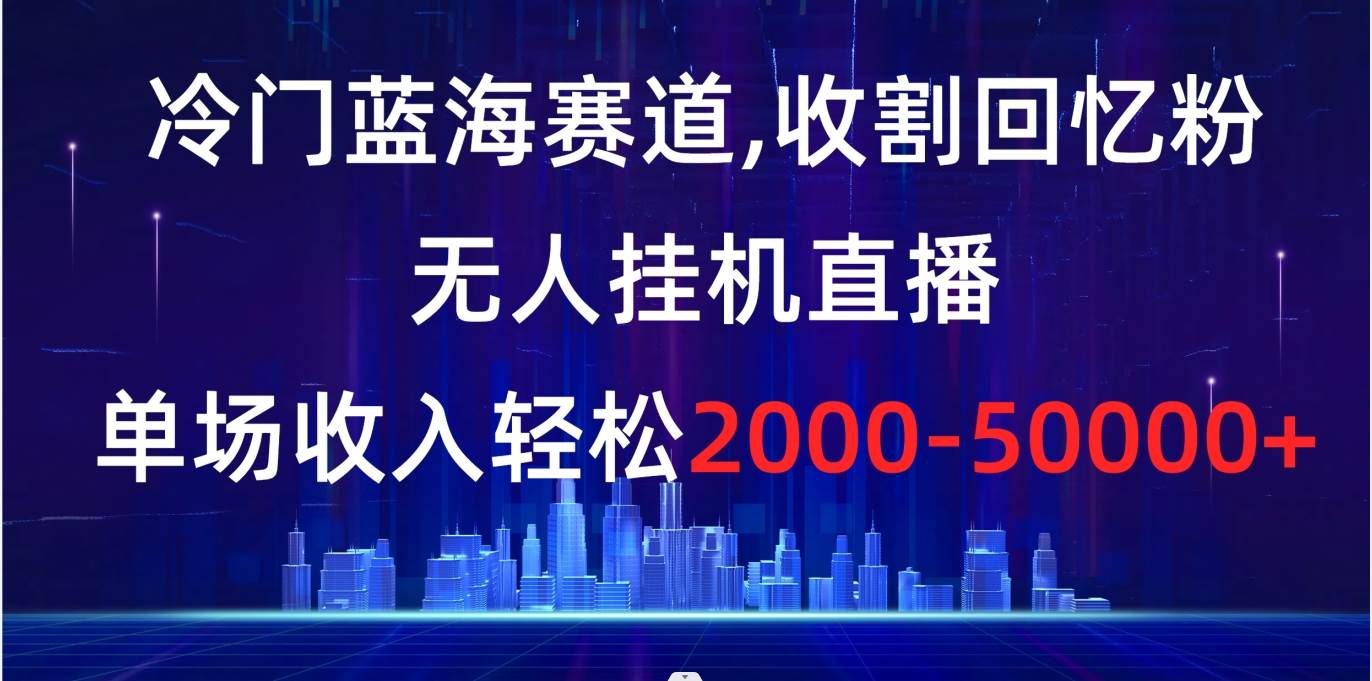 冷門藍海賽道，收割回憶粉，無人掛機直播，單場收入輕松2000-5w+