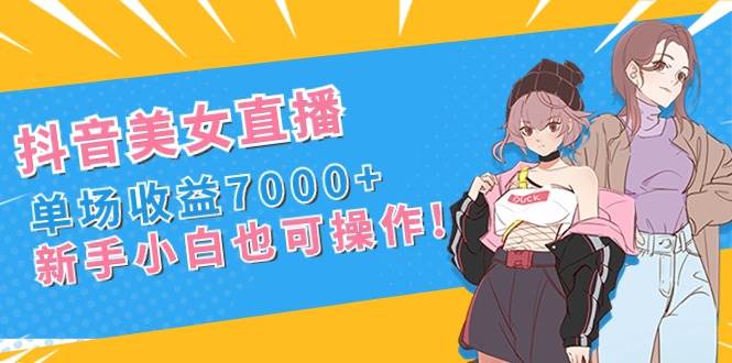 抖音美女直播，單場收益7000+,新手小白也可操作