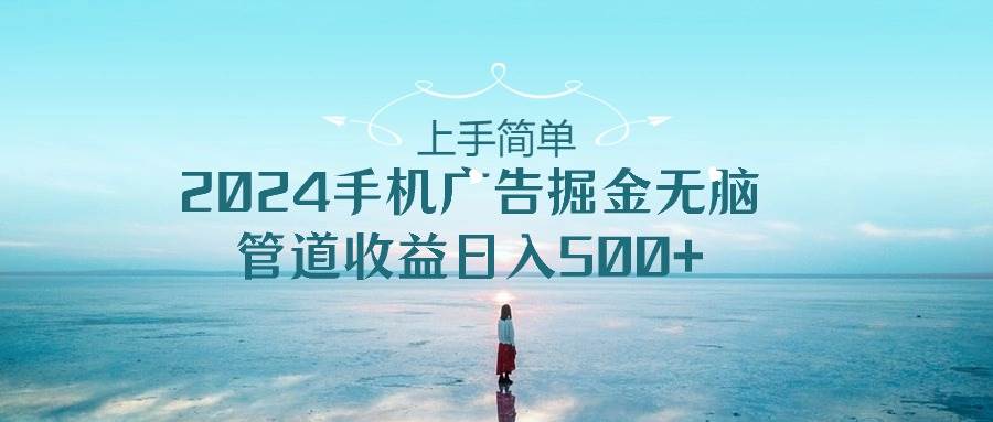 上手簡單，2024手機廣告掘金無腦，管道收益日入500+