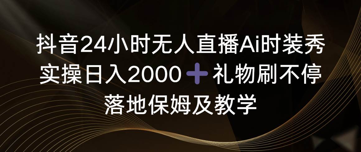 抖音24小時無人直播Ai時裝秀，實操日入2000+，禮物刷不停，落地保姆及教學