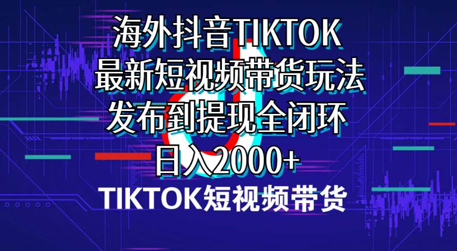 海外短視頻帶貨，最新短視頻帶貨玩法發布到提現全閉環，日入2000+