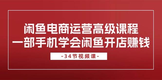 閑魚電商運營高級課程，一部手機學會閑魚開店賺錢（34節課）