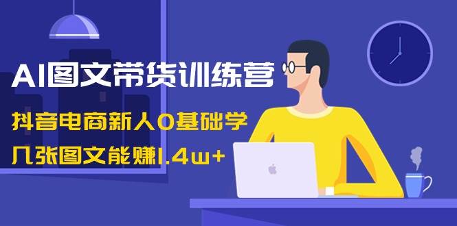 AI圖文帶貨訓練營：抖音電商新人0基礎學，幾張圖文能賺1.4w+