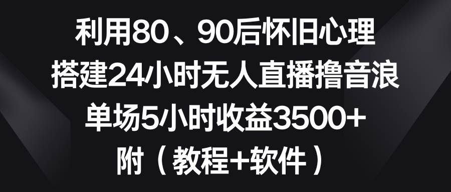 利用80、90后懷舊心理，搭建24小時無人直播擼音浪，單場5小時收益3500+...