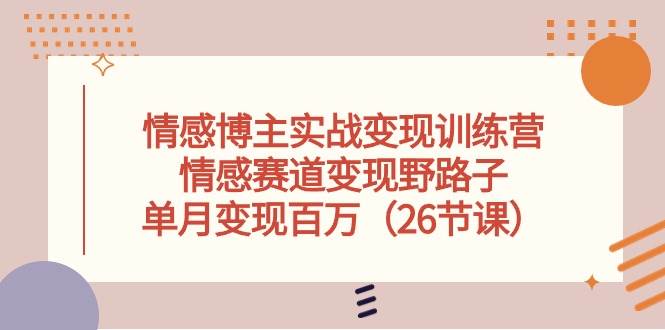 情感博主實戰變現訓練營，情感賽道變現野路子，單月變現百萬（26節課）