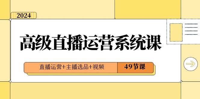 2024高級直播·運營系統課，直播運營+主播選品+視頻（49節課）