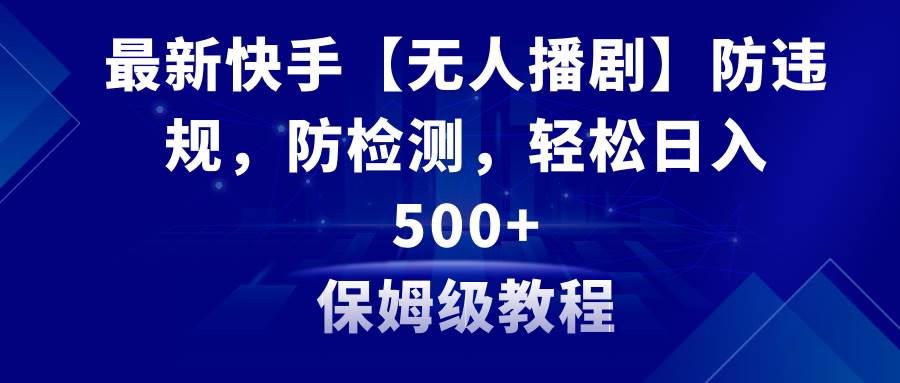 最新快手【無人播劇】防違規，防檢測，多種變現方式，日入500+教程+素材