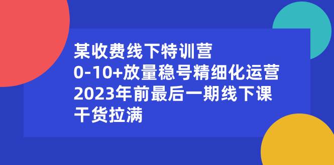 某收費線下特訓營：0-10+放量穩號精細化運營，2023年前最后一期線下課，干貨拉滿