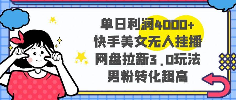 單日利潤4000+快手美女無人掛播，網盤拉新3.0玩法，男粉轉化超高