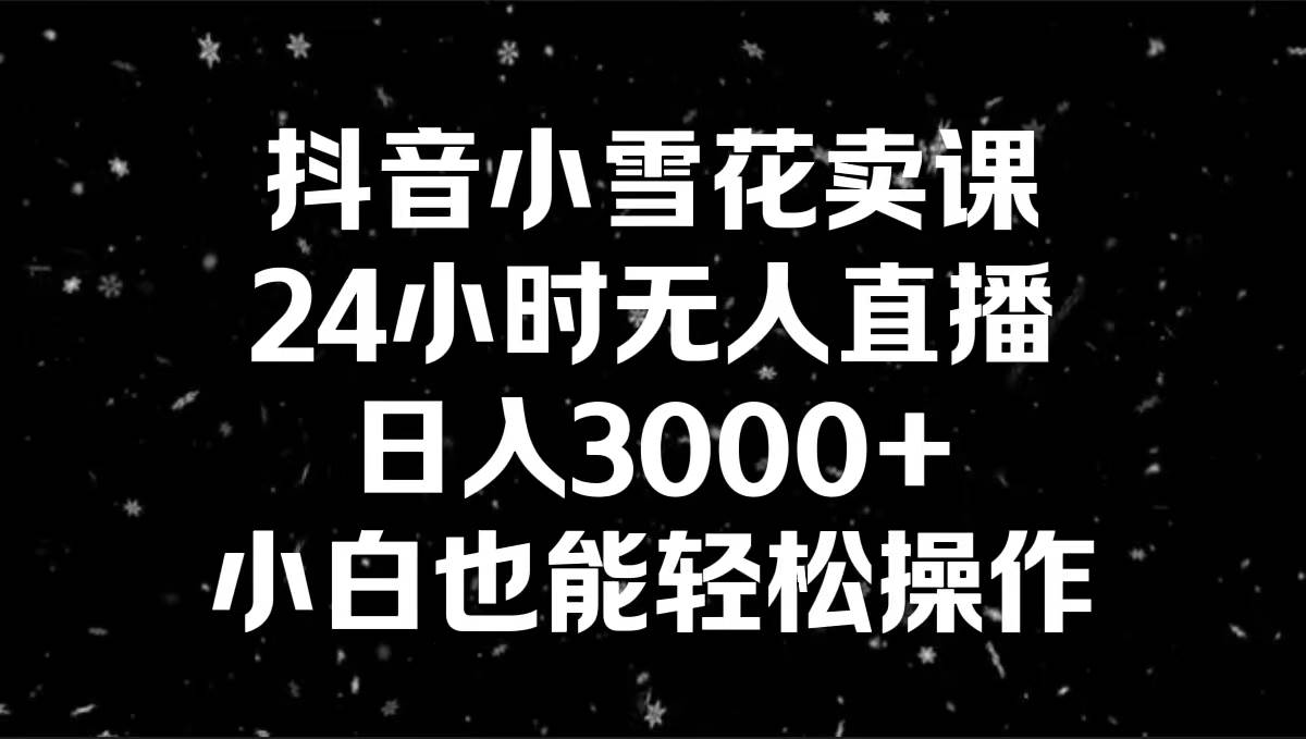 抖音小雪花賣課，24小時無人直播，日入3000+，小白也能輕松操作