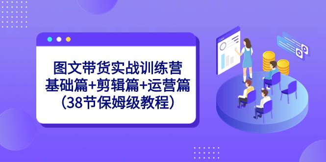 圖文帶貨實戰(zhàn)訓練營：基礎篇+剪輯篇+運營篇（38節(jié)保姆級教程）